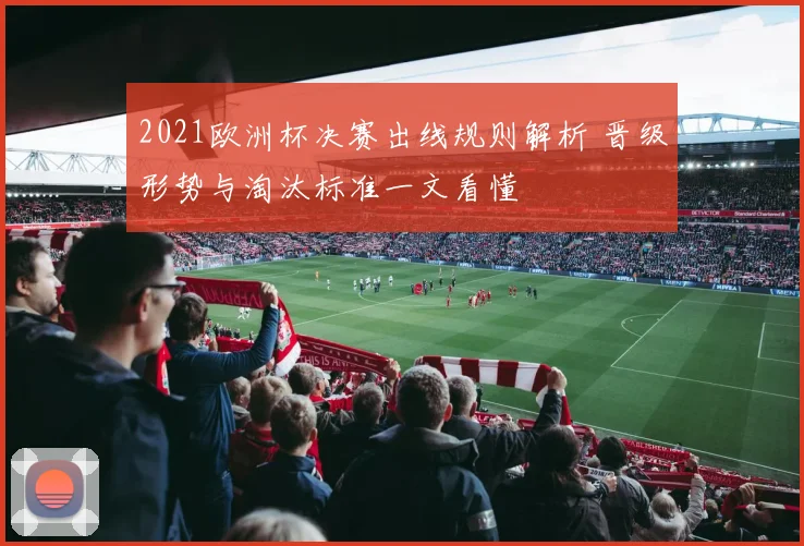 2021欧洲杯决赛出线规则解析 晋级形势与淘汰标准一文看懂