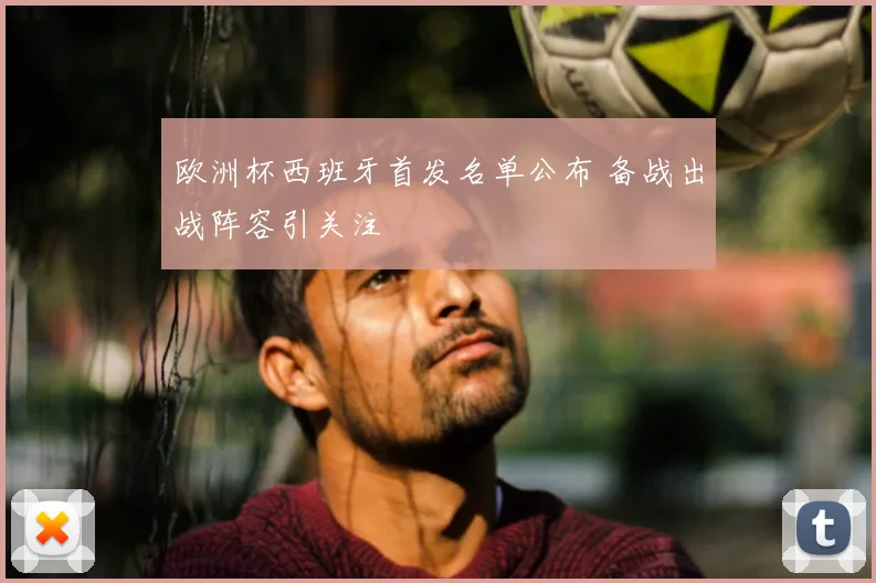 欧洲杯西班牙首发名单公布 备战出战阵容引关注