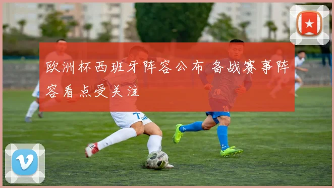 欧洲杯西班牙阵容公布 备战赛事阵容看点受关注