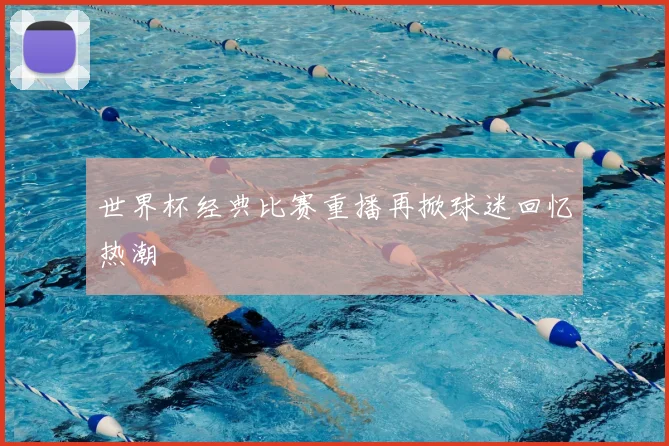 世界杯经典比赛重播再掀球迷回忆热潮