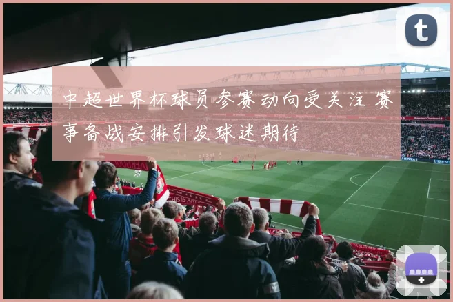 中超世界杯球员参赛动向受关注 赛事备战安排引发球迷期待