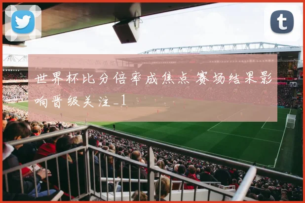世界杯比分倍率成焦点 赛场结果影响晋级关注_1