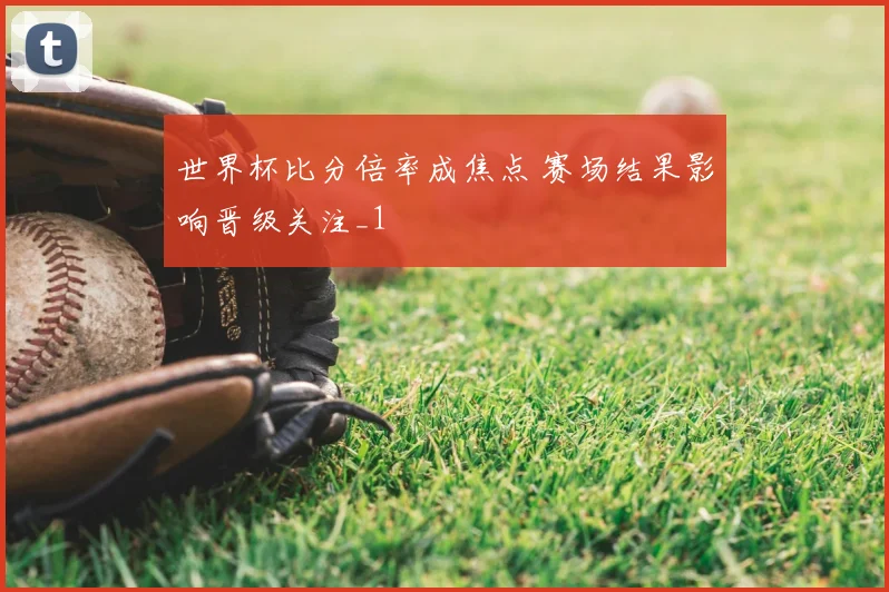 世界杯比分倍率成焦点 赛场结果影响晋级关注_1