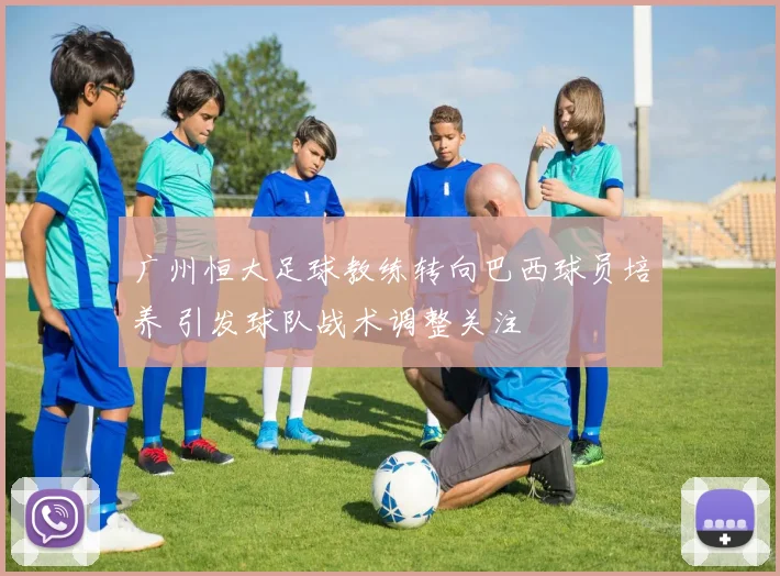 广州恒大足球教练转向巴西球员培养 引发球队战术调整关注