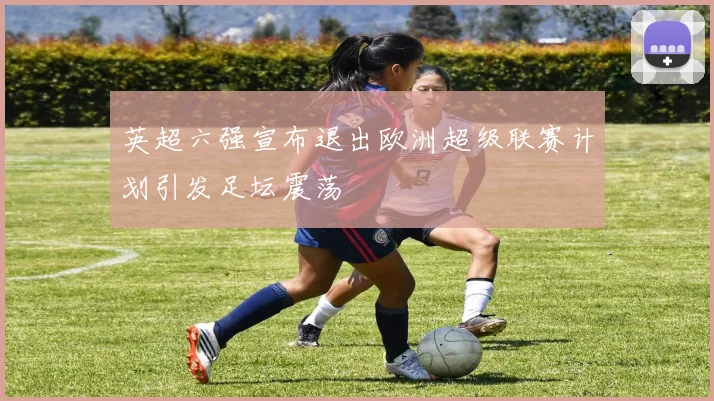 英超六强宣布退出欧洲超级联赛计划引发足坛震荡