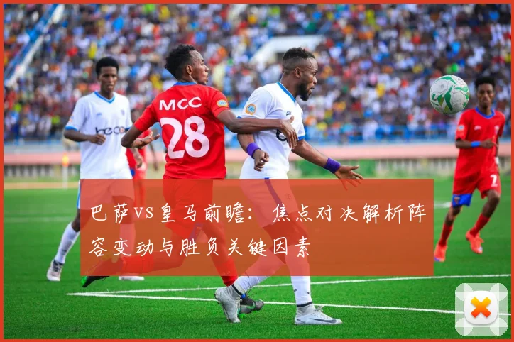 巴萨vs皇马前瞻:焦点对决解析阵容变动与胜负关键因素