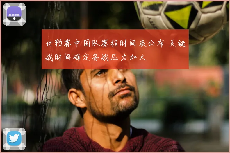 世预赛中国队赛程时间表公布 关键战时间确定备战压力加大
