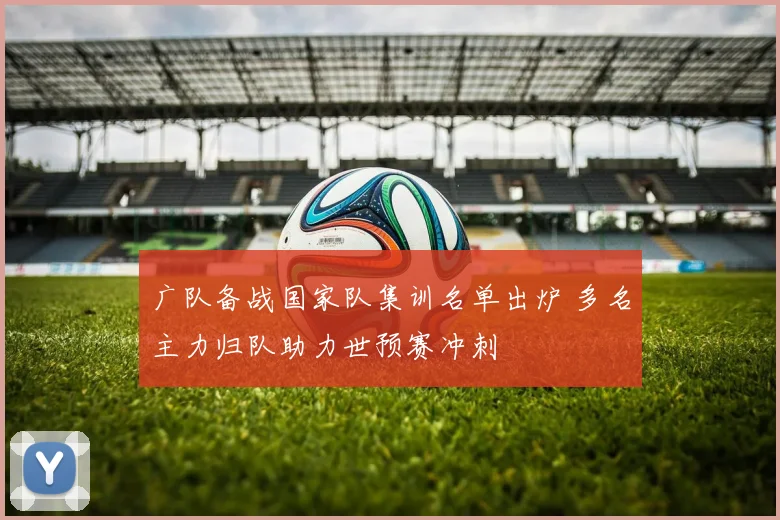 广队备战国家队集训名单出炉 多名主力归队助力世预赛冲刺