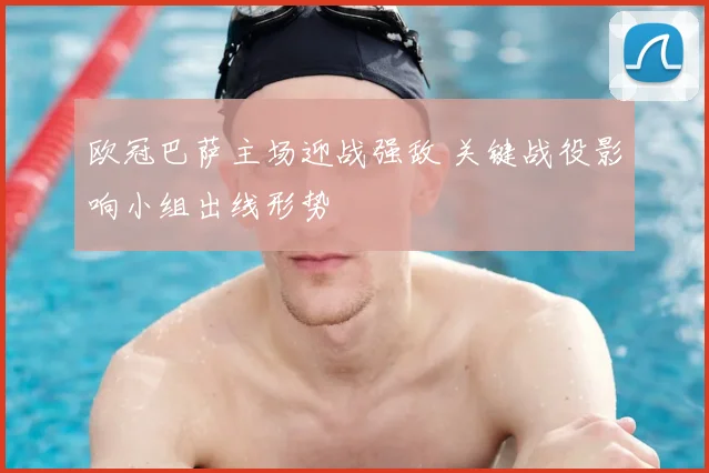 欧冠巴萨主场迎战强敌 关键战役影响小组出线形势
