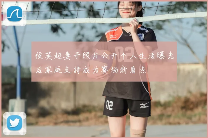 侯英超妻子照片公开个人生活曝光后家庭支持成为赛场新看点