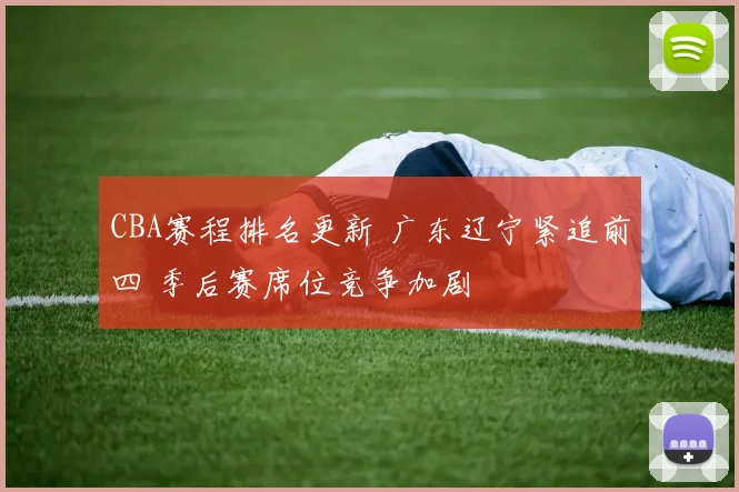 CBA赛程排名更新 广东辽宁紧追前四 季后赛席位竞争加剧