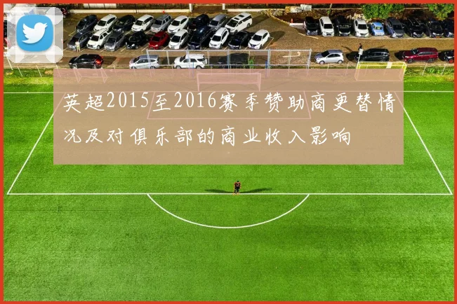 英超2015至2016赛季赞助商更替情况及对俱乐部的商业收入影响