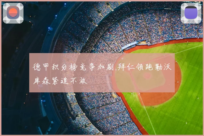 德甲积分榜竞争加剧 拜仁领跑勒沃库森紧追不放