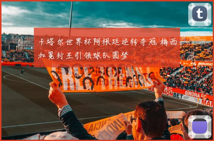 卡塔尔世界杯阿根廷逆转夺冠 梅西加冕封王引领球队圆梦