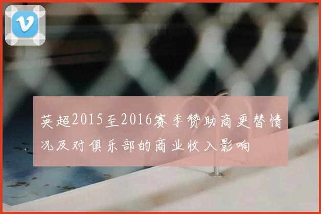 英超2015至2016赛季赞助商更替情况及对俱乐部的商业收入影响