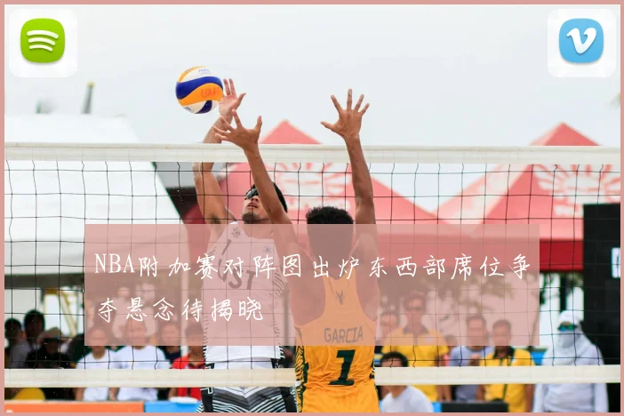 NBA附加赛对阵图出炉东西部席位争夺悬念待揭晓