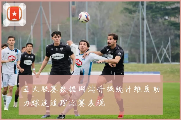 五大联赛数据网站升级统计维度助力球迷追踪比赛表现