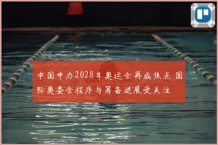中国申办2028年奥运会再成焦点 国际奥委会程序与筹备进展受关注