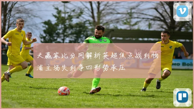 大赢家比分网解析英超焦点战利物浦主场失利争四形势承压