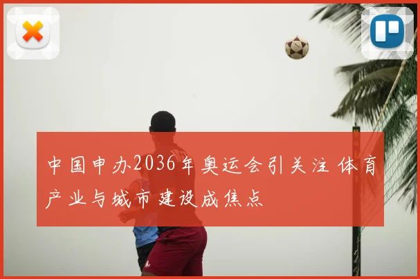 中国申办2036年奥运会引关注 体育产业与城市建设成焦点