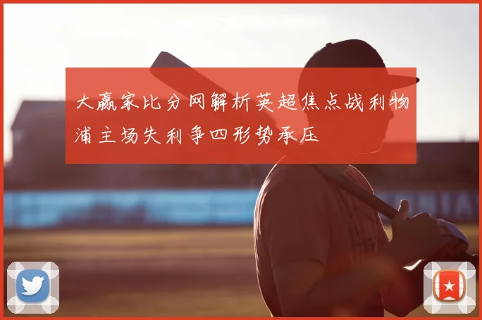 大赢家比分网解析英超焦点战利物浦主场失利争四形势承压