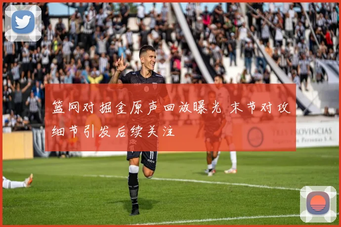 篮网对掘金原声回放曝光 末节对攻细节引发后续关注