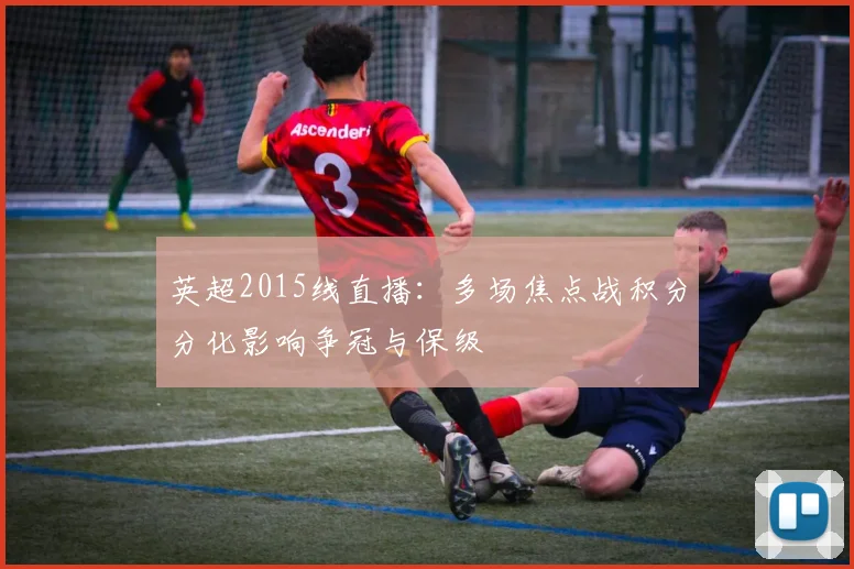 英超2015线直播:多场焦点战积分分化影响争冠与保级