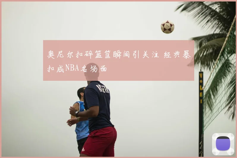 奥尼尔扣碎篮筐瞬间引关注 经典暴扣成NBA名场面