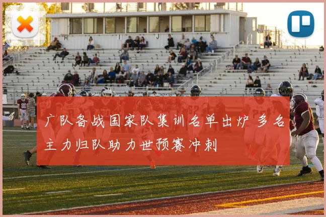 广队备战国家队集训名单出炉 多名主力归队助力世预赛冲刺