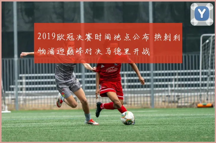 2019欧冠决赛时间地点公布 热刺利物浦迎巅峰对决马德里开战