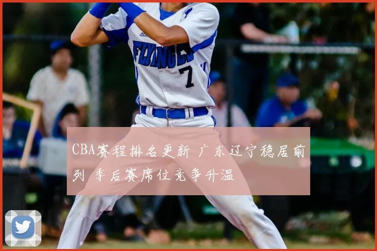 CBA赛程排名更新 广东辽宁稳居前列 季后赛席位竞争升温