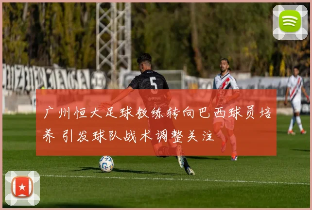 广州恒大足球教练转向巴西球员培养 引发球队战术调整关注