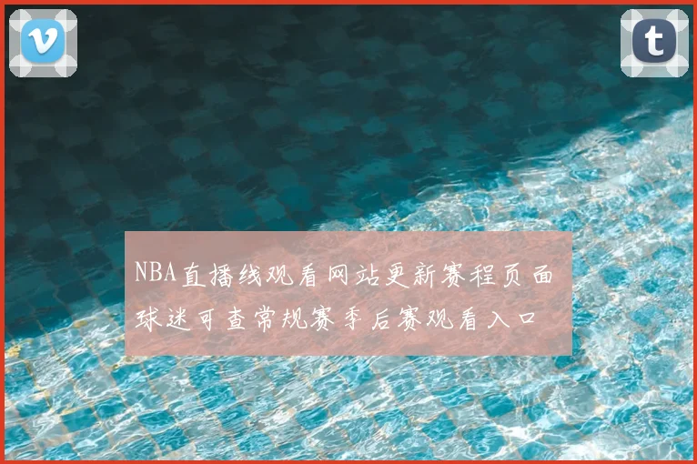 NBA直播线观看网站更新赛程页面 球迷可查常规赛季后赛观看入口
