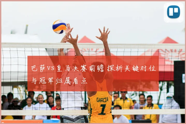 巴萨vs皇马决赛前瞻 探析关键对位与冠军归属看点