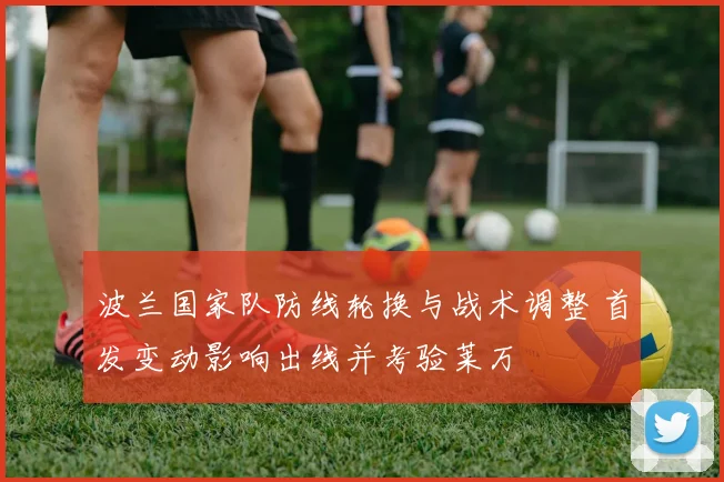 波兰国家队防线轮换与战术调整 首发变动影响出线并考验莱万