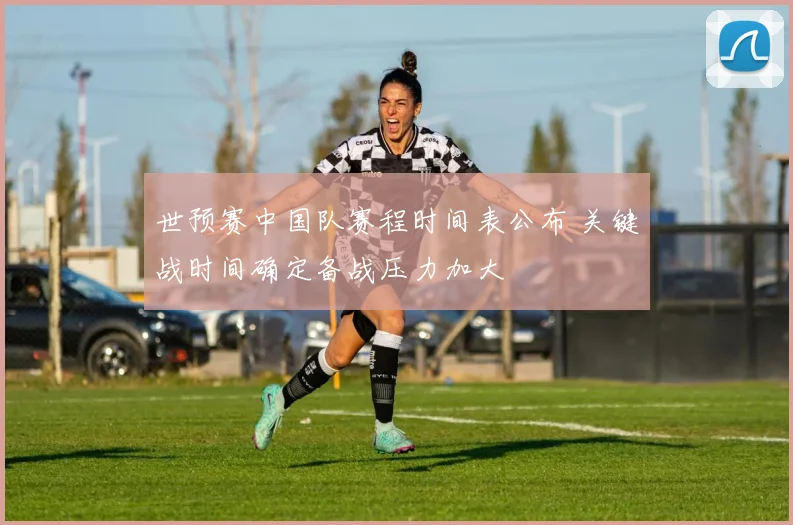 世预赛中国队赛程时间表公布 关键战时间确定备战压力加大