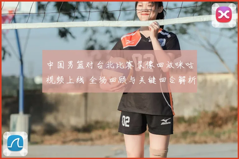 中国男篮对台北比赛录像回放咪咕视频上线 全场回顾与关键回合解析