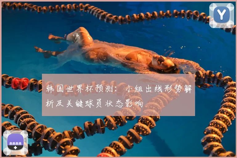 韩国世界杯预测:小组出线形势解析及关键球员状态影响