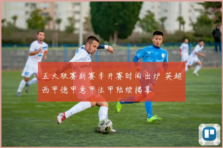 五大联赛新赛季开赛时间出炉 英超西甲德甲意甲法甲陆续揭幕