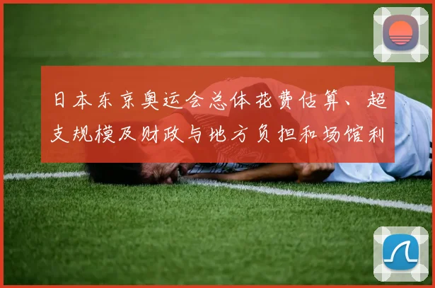 日本东京奥运会总体花费估算、超支规模及财政与地方负担和场馆利用问题