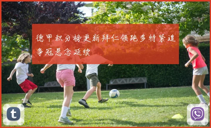 德甲积分榜更新拜仁领跑多特紧追争冠悬念延续