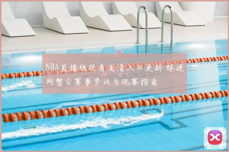 NBA直播线观看高清入口更新 球迷网整合赛事资讯与观赛指南