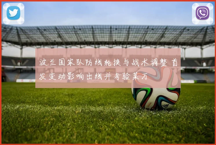 波兰国家队防线轮换与战术调整 首发变动影响出线并考验莱万